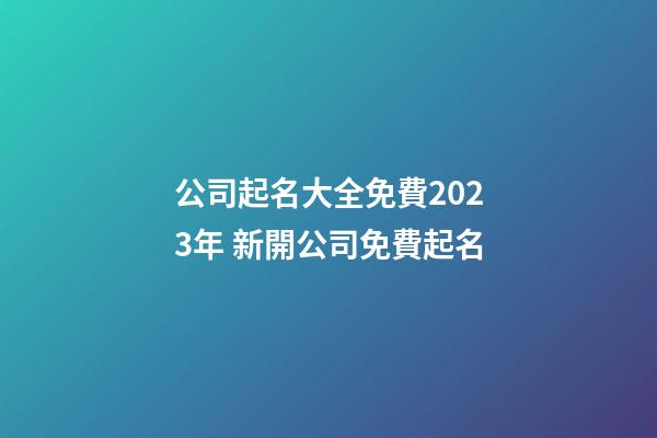 公司起名大全免費2023年 新開公司免費起名-第1張-公司起名-玄機派